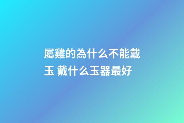 屬雞的為什么不能戴玉 戴什么玉器最好